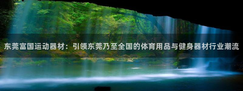 tp官方正版app娱乐：东莞富国运动器材：引领东莞乃至全国的