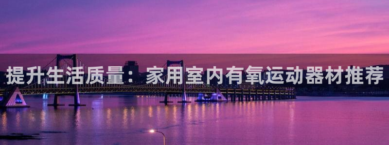 tp官方正版app五金厂：提升生活质量：家用室内有氧