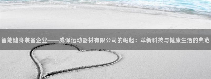 tp官方正版app集团简介：智能健身装备企业——威保运动器材